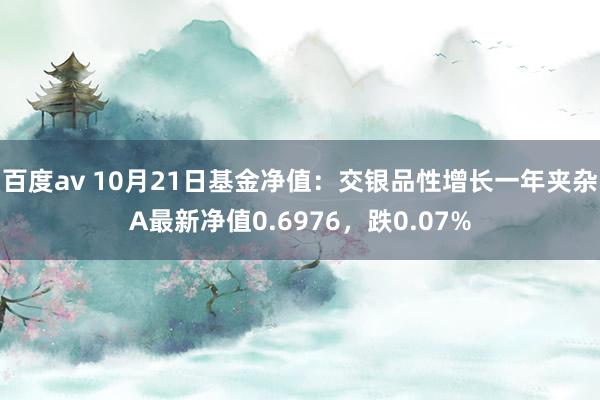 百度av 10月21日基金净值：交银品性增长一年夹杂A最新净值0.6976，跌0.07%