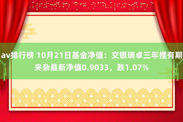 av排行榜 10月21日基金净值：交银瑞卓三年捏有期夹杂最新净值0.9033，跌1.07%