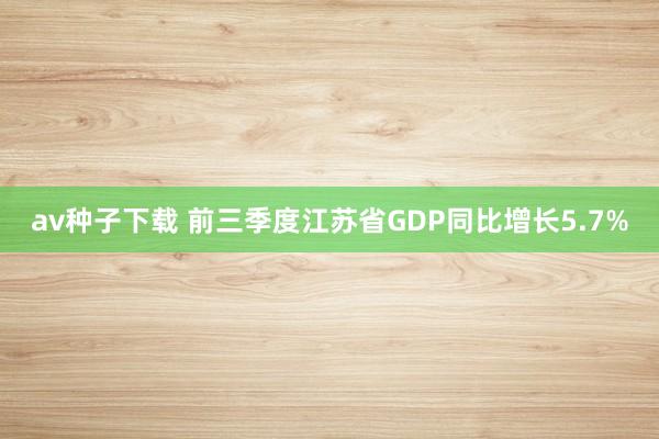 av种子下载 前三季度江苏省GDP同比增长5.7%