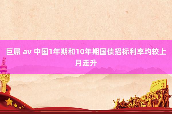 巨屌 av 中国1年期和10年期国债招标利率均较上月走升