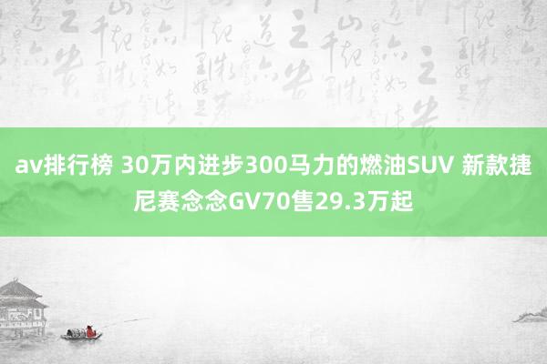 av排行榜 30万内进步300马力的燃油SUV 新款捷尼赛念念GV70售29.3万起