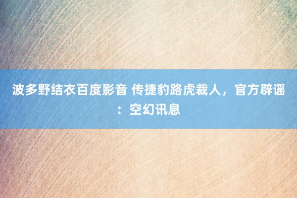 波多野结衣百度影音 传捷豹路虎裁人，官方辟谣：空幻讯息