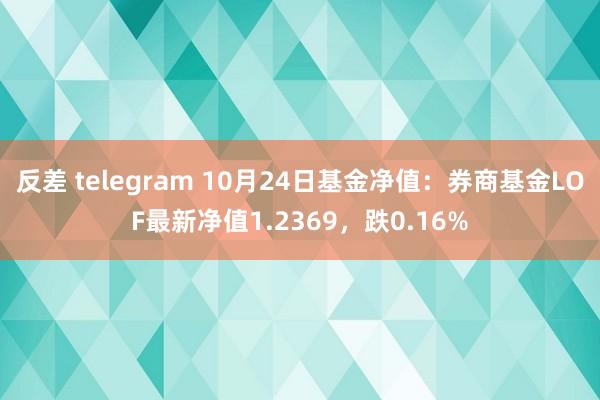 反差 telegram 10月24日基金净值：券商基金LOF最新净值1.2369，跌0.16%