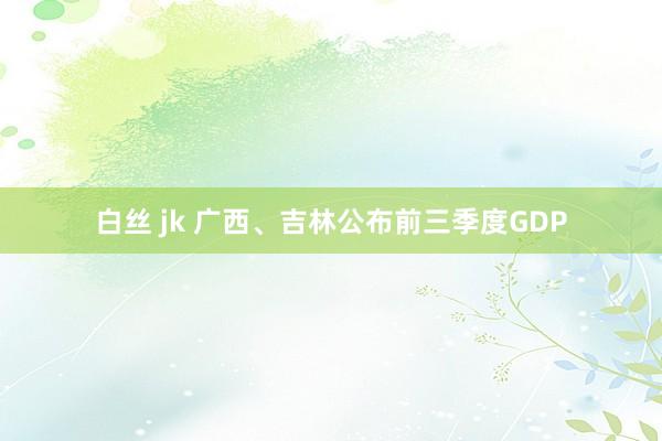 白丝 jk 广西、吉林公布前三季度GDP