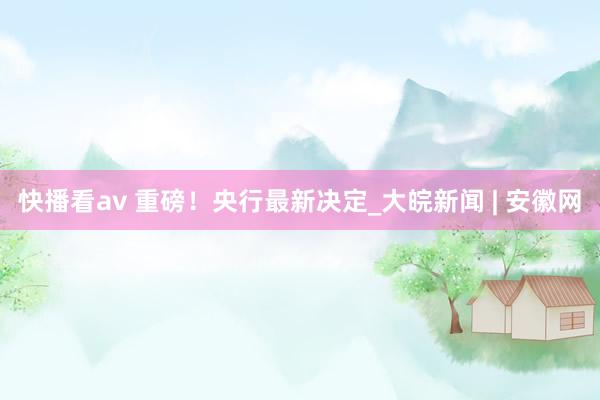 快播看av 重磅！央行最新决定_大皖新闻 | 安徽网