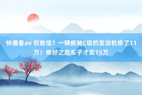 快播看av 你敢信？一辆疾驰C级的发动机修了11万！修好之后车子才卖15万