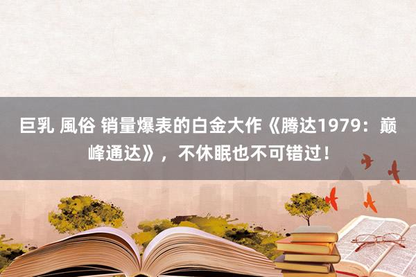 巨乳 風俗 销量爆表的白金大作《腾达1979：巅峰通达》，不休眠也不可错过！