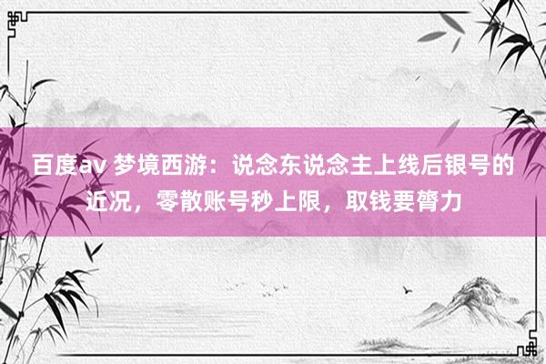 百度av 梦境西游：说念东说念主上线后银号的近况，零散账号秒上限，取钱要膂力