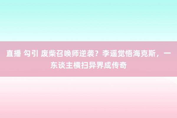 直播 勾引 废柴召唤师逆袭？李遥觉悟海克斯，一东谈主横扫异界成传奇