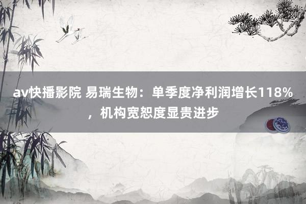 av快播影院 易瑞生物：单季度净利润增长118%，机构宽恕度显贵进步