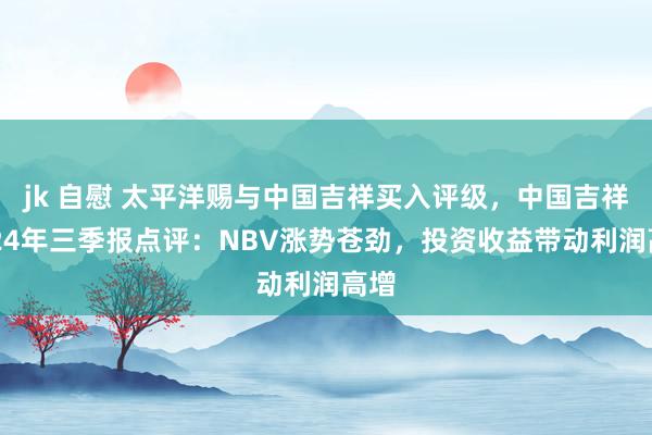 jk 自慰 太平洋赐与中国吉祥买入评级，中国吉祥2024年三季报点评：NBV涨势苍劲，投资收益带动利润高增