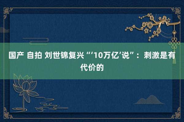 国产 自拍 刘世锦复兴“‘10万亿’说”：刺激是有代价的