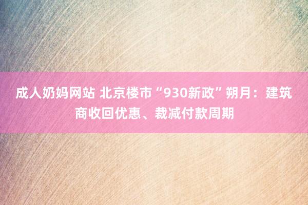 成人奶妈网站 北京楼市“930新政”朔月：建筑商收回优惠、裁减付款周期