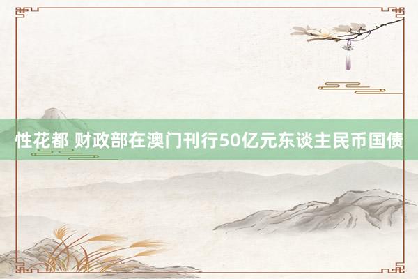 性花都 财政部在澳门刊行50亿元东谈主民币国债