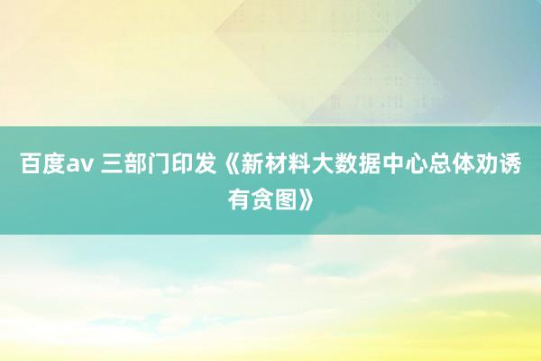 百度av 三部门印发《新材料大数据中心总体劝诱有贪图》