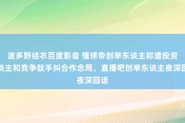 波多野结衣百度影音 懂球帝创举东谈主称遭投资东谈主和竞争敌手纠合作念局，直播吧创举东谈主夜深回话