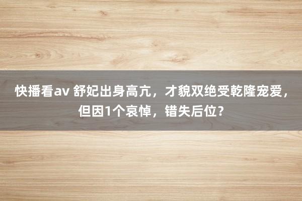 快播看av 舒妃出身高亢，才貌双绝受乾隆宠爱，但因1个哀悼，错失后位？