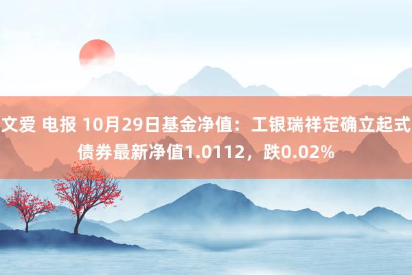 文爱 电报 10月29日基金净值：工银瑞祥定确立起式债券最新净值1.0112，跌0.02%