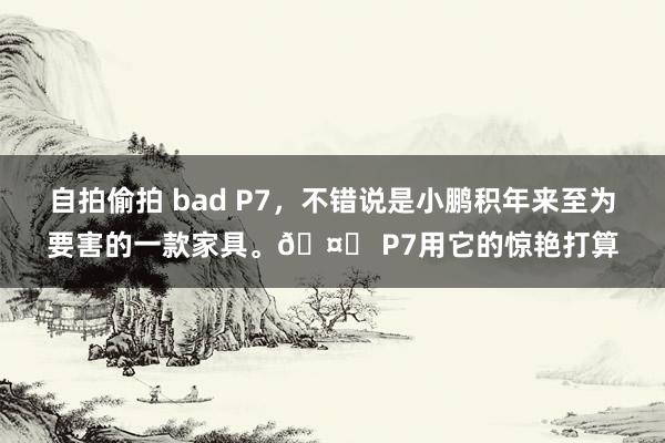 自拍偷拍 bad P7，不错说是小鹏积年来至为要害的一款家具。🤔 P7用它的惊艳打算