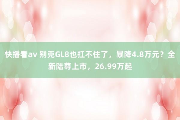 快播看av 别克GL8也扛不住了，暴降4.8万元？全新陆尊上市，26.99万起