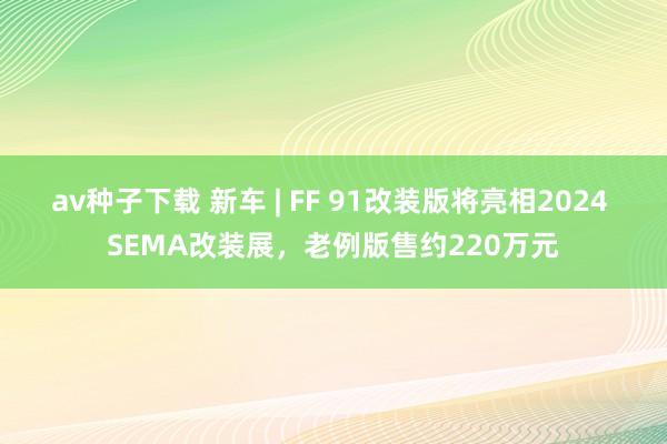 av种子下载 新车 | FF 91改装版将亮相2024 SEMA改装展，老例版售约220万元