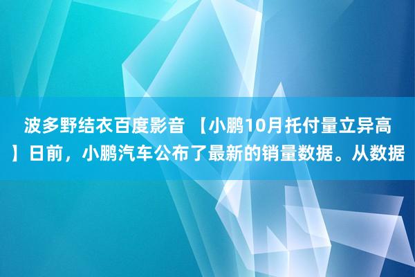 波多野结衣百度影音 【小鹏10月托付量立异高】日前，小鹏汽车公布了最新的销量数据。从数据