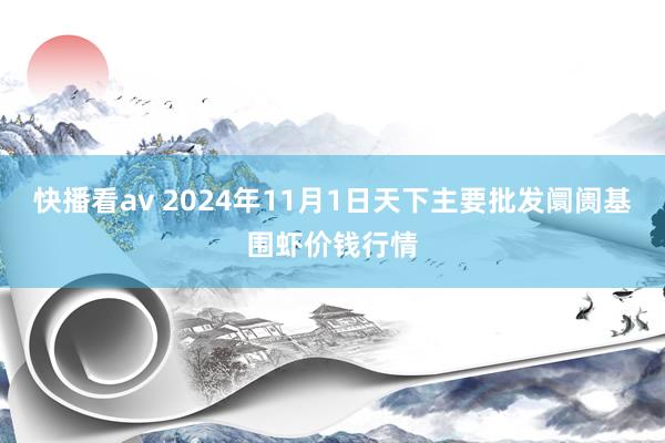 快播看av 2024年11月1日天下主要批发阛阓基围虾价钱行情