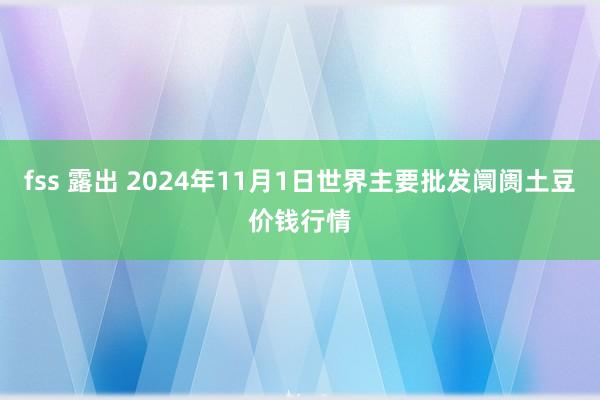 fss 露出 2024年11月1日世界主要批发阛阓土豆价钱行情