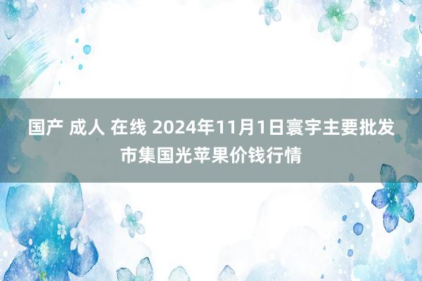 国产 成人 在线 2024年11月1日寰宇主要批发市集国光苹果价钱行情