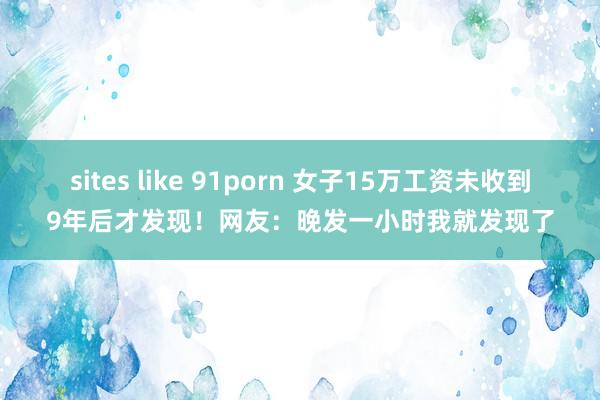 sites like 91porn 女子15万工资未收到9年后才发现！网友：晚发一小时我就发现了