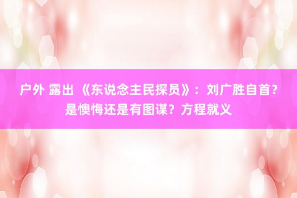 户外 露出 《东说念主民探员》：刘广胜自首？是懊悔还是有图谋？方程就义