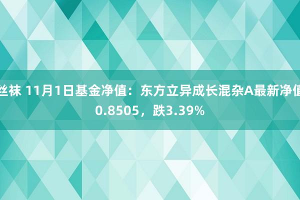 丝袜 11月1日基金净值：东方立异成长混杂A最新净值0.8505，跌3.39%