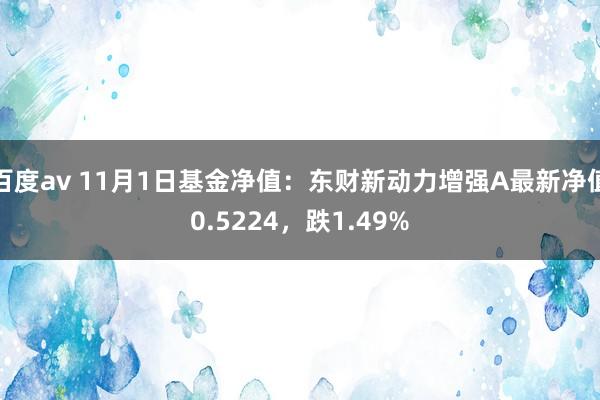 百度av 11月1日基金净值：东财新动力增强A最新净值0.5224，跌1.49%