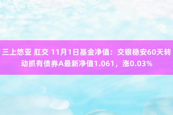 三上悠亚 肛交 11月1日基金净值：交银稳安60天转动抓有债券A最新净值1.061，涨0.03%