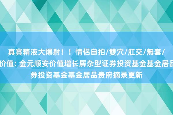 真實精液大爆射！！情侶自拍/雙穴/肛交/無套/大量噴精 金元价值: 金元顺安价值增长羼杂型证券投资基金基金居品贵府摘录更新