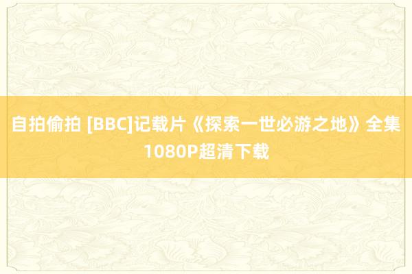 自拍偷拍 [BBC]记载片《探索一世必游之地》全集1080P超清下载