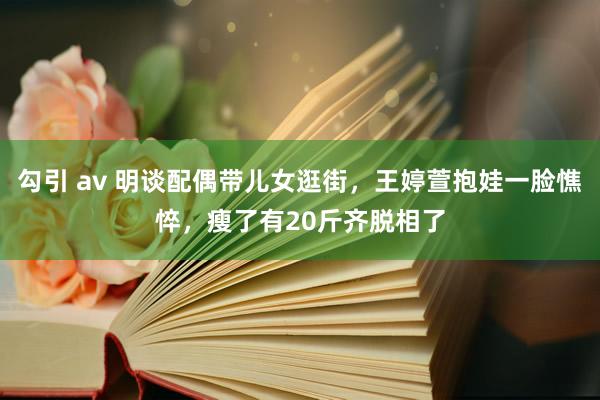 勾引 av 明谈配偶带儿女逛街，王婷萱抱娃一脸憔悴，瘦了有20斤齐脱相了