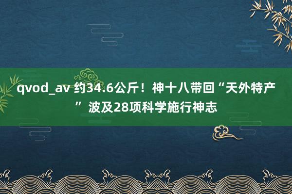 qvod_av 约34.6公斤！神十八带回“天外特产” 波及28项科学施行神志