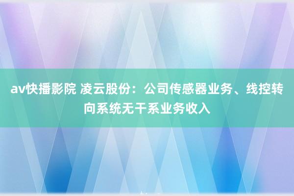 av快播影院 凌云股份：公司传感器业务、线控转向系统无干系业务收入