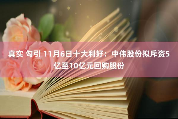 真实 勾引 11月6日十大利好：中伟股份拟斥资5亿至10亿元回购股份