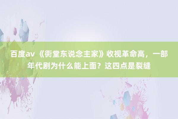 百度av 《衖堂东说念主家》收视革命高，一部年代剧为什么能上面？这四点是裂缝