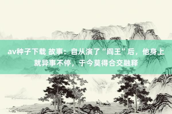 av种子下载 故事：自从演了“阎王”后，他身上就异事不停，于今莫得合交融释