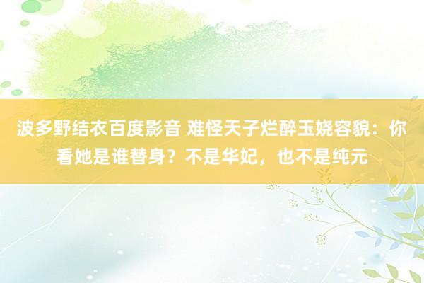 波多野结衣百度影音 难怪天子烂醉玉娆容貌：你看她是谁替身？不是华妃，也不是纯元