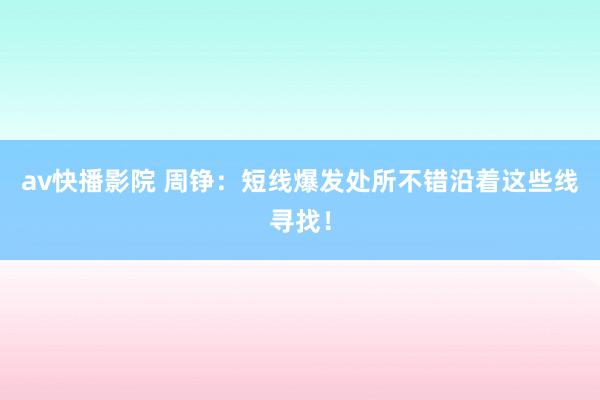 av快播影院 周铮：短线爆发处所不错沿着这些线寻找！