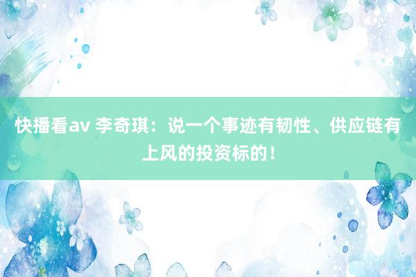 快播看av 李奇琪：说一个事迹有韧性、供应链有上风的投资标的！