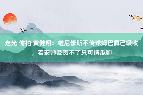 走光 偷拍 黄健翔：维尼修斯不传球姆巴佩已吸收，若安帅贬责不了只可请瓜帅