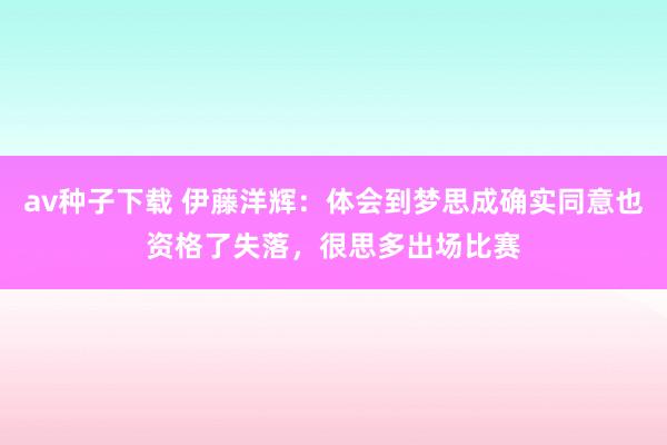 av种子下载 伊藤洋辉：体会到梦思成确实同意也资格了失落，很思多出场比赛