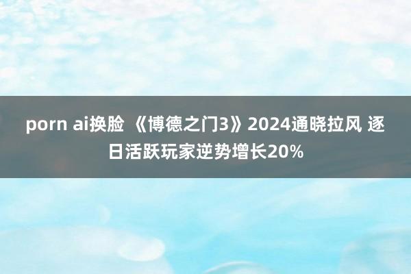 porn ai换脸 《博德之门3》2024通晓拉风 逐日活跃玩家逆势增长20%