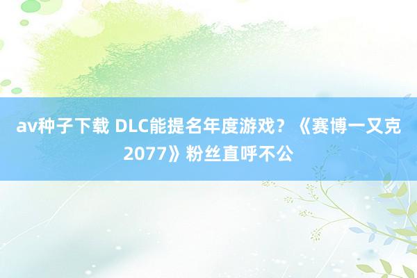 av种子下载 DLC能提名年度游戏？《赛博一又克2077》粉丝直呼不公