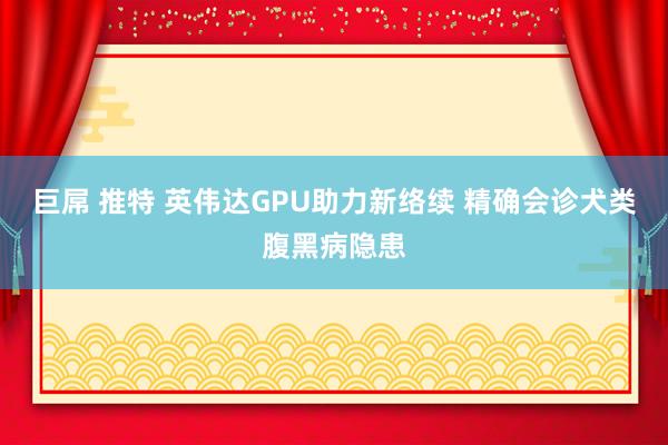 巨屌 推特 英伟达GPU助力新络续 精确会诊犬类腹黑病隐患